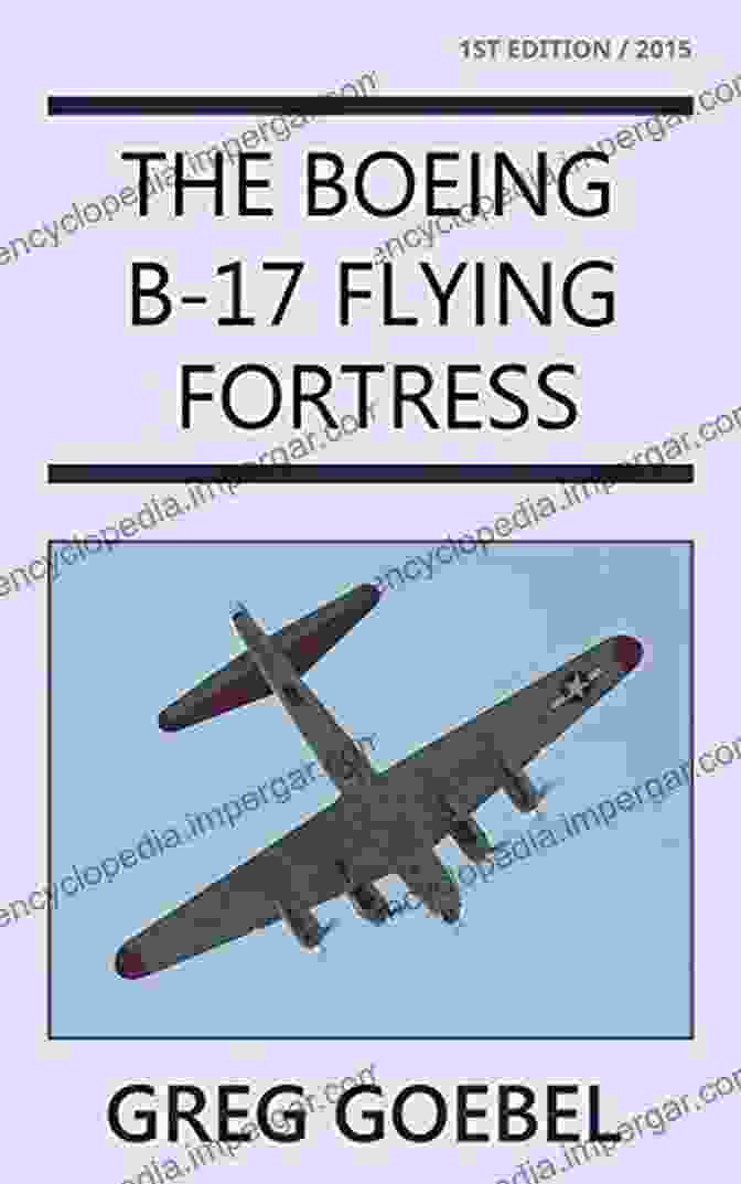 Greg Goebel's Book, A Comprehensive Guide To The Boeing B 17 Flying Fortress Boeing B 17 Flying Fortress Greg Goebel