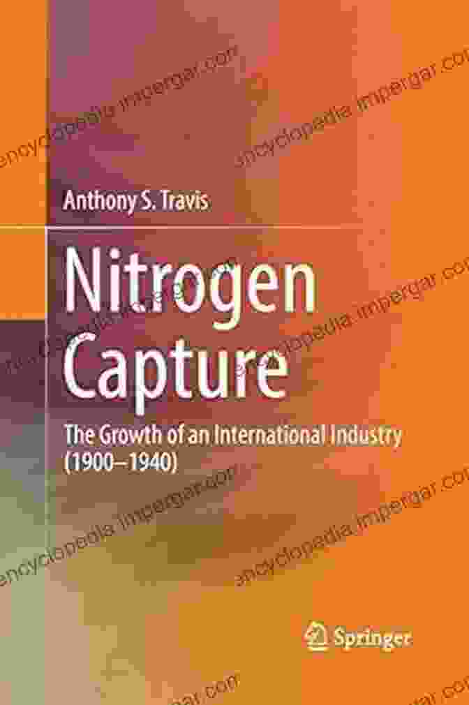 Nitrogen Capture Industry, 1900 1940 Nitrogen Capture: The Growth Of An International Industry (1900 1940)