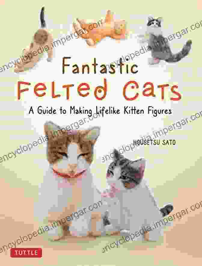 Printable Template Sheets For Creating Lifelike Kitten Figures Fantastic Felted Cats: A Guide To Making Lifelike Kitten Figures (Includes Printable Template Sheets)