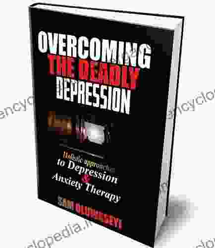 OVERCOMING THE DEADLY DEPRESSION: Holistic Approaches To Depression And Anxiety Therapy Which Involve Psychotherapy Cognitive Behavioral Therapy Among Others