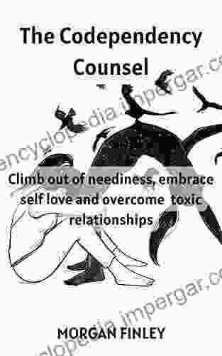 The Codependency Counsel: Climb Out Of Neediness Embrace Self Love And Overcome Toxic Relationships