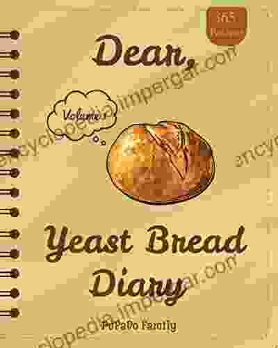 Dear 365 Yeast Bread Diary: Make An Awesome Year With 365 Easy Yeast Bread Recipes (Flat Bread Cookbook No Knead Bread Cookbook Rye Bread Sourdough Bread Cookbook) Volume 1