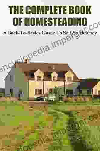 The Complete Of Homesteading: A Back To Basics Guide To Self Sufficiency