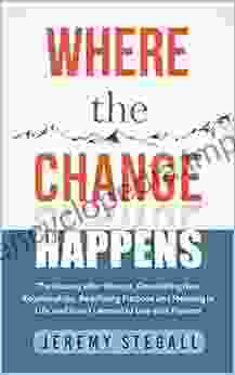 Where The Change Happens : The Journey After Divorce Developing New Relationships Redefining Purpose And Meaning In Life And How I Learned To Live With Passion