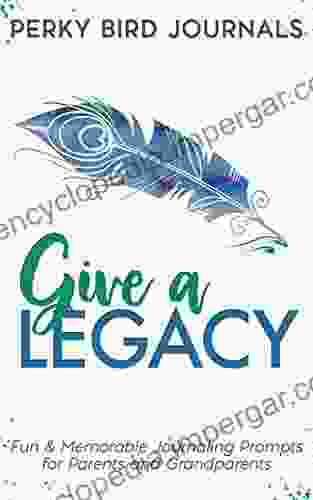 Give A Legacy: Fun And Memorable Journaling Prompts For Parents And Grandparents