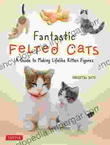 Fantastic Felted Cats: A Guide To Making Lifelike Kitten Figures (Includes Printable Template Sheets)