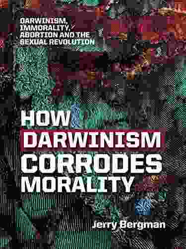 How Darwinism Corrodes Morality: Darwinism Immorality Abortion And The Sexual Revolution