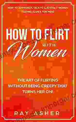 How To Flirt With Women: The Art Of Flirting Without Being Creepy That Turns Her On How To Approach Talk To Attract Women (Dating Advice For Men) (Female Psychology: What Women Really Want 1)