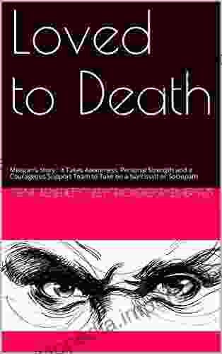 Loved to Death: Meagan s Story : It Takes Awareness Personal Strength and a Courageous Support Team to Take on a Narcissist or Sociopath