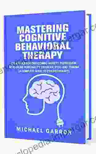 Mastering Cognitive Behavioral Therapy: Strategies For Overcoming Anxiety Depression Borderline Personality Disorder PTSD And Trauma (A Complete Guide To Psychotherapy)