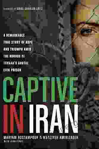 Captive In Iran: A Remarkable True Story Of Hope And Triumph Amid The Horror Of Tehran S Brutal Evin Prison