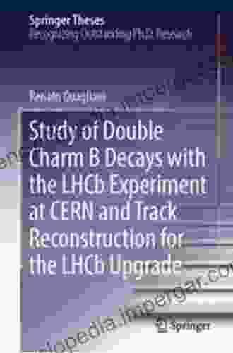 Study Of Double Charm B Decays With The LHCb Experiment At CERN And Track Reconstruction For The LHCb Upgrade (Springer Theses)