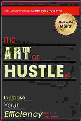 The Art of Hustle: Increase Your Efficiency: The Ultimate Guide to Managing Your Time increasing your productivity and becoming more efficient