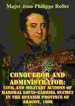 Conqueror And Administrator:: Civil And Military Actions Of Marshal Louis Gabriel Suchet In The Spanish Province Of Aragon 1808