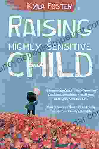 Raising A Highly Sensitive Child: A Reassuring Guide To Help Parenting Confident Emotionally Intelligent Highly Sensitive Kids How To Nurture Their Gift And Easily Manage Your Family S Daily Life