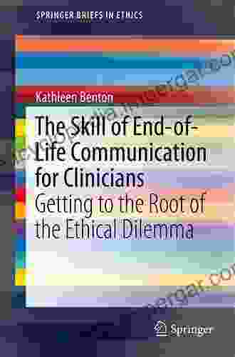 The Skill Of End Of Life Communication For Clinicians: Getting To The Root Of The Ethical Dilemma (SpringerBriefs In Ethics)