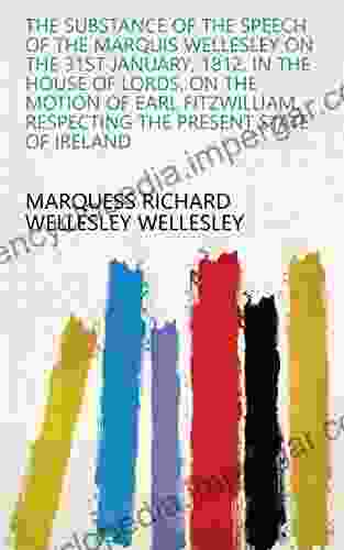 The Substance Of The Speech Of The Marquis Wellesley On The 31st January 1812 In The House Of Lords On The Motion Of Earl Fitzwilliam Respecting The Present State Of Ireland