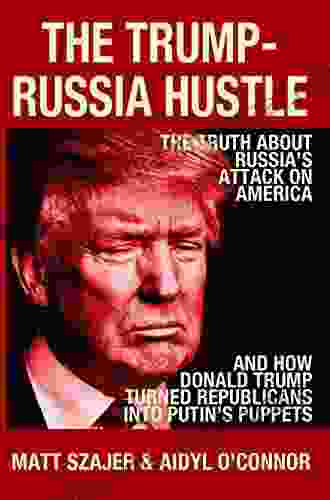 The Trump Russia Hustle: The Truth About Russia S Attack On America How Donald Trump Turned Republicans Into Putin S Puppets