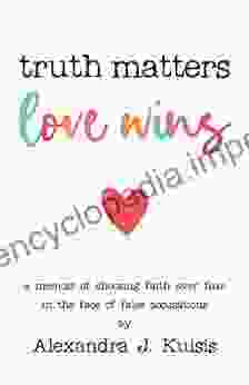 Truth Matters Love Wins: A Memoir Of Choosing Faith Over Fear In The Face Of False Accusations