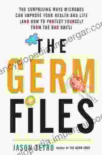 The Germ Files: The Surprising Ways Microbes Can Improve Your Health And Life (and How To Protect Yourself From The Bad Ones)