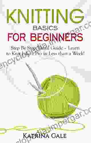 Knitting Basics For Beginners: Step By Step Visual Guide Learn To Knit Like A Pro In Less Than A Week