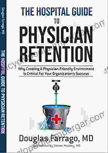 The Hospital Guide to Physician Retention: Why Creating a Physician Friendly Environment Is Critical For Your Organization s Success