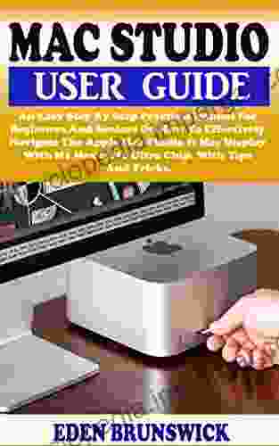 MAC STUDIO USER GUIDE: An Easy Step By Step Practical Manual For Beginners Seniors On How To Effectively Navigate The New Apple Mac Studio Mac Display With M1 Max M1 Ultra Chip Tips Tricks