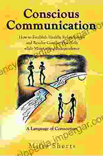 Conscious Communication: How To Establish Healthy Relationships And Resolve Conflict Peacefully While Maintaining Independence