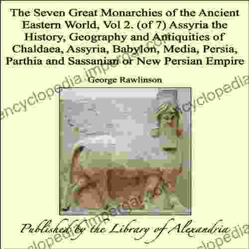 The Seven Great Monarchies Of The Ancient Eastern World Vol 2 (of 7): Assyria The History Geography And Antiquities Of Chaldaea Assyria Babylon Media Parthia And Sassanian Or New Persian Empire