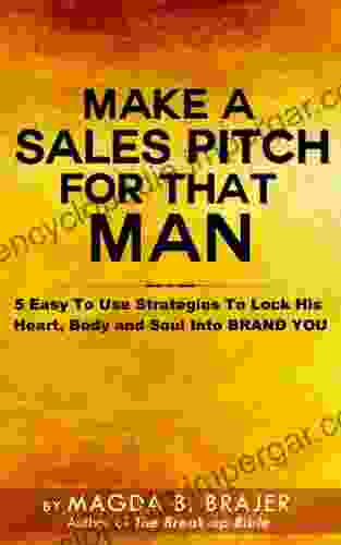 Make A Sales Pitch For That Man: 5 Easy To Use Strategies To Lock His Heart Body And Soul Into Brand You