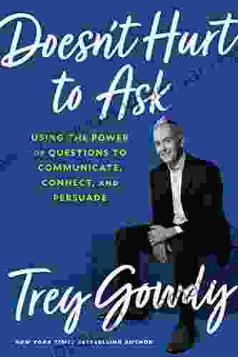 Doesn T Hurt To Ask: Using The Power Of Questions To Communicate Connect And Persuade