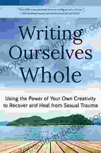 Writing Ourselves Whole: Using The Power Of Your Own Creativity To Recover And Heal From Sexual Trauma (Help For Rape Victims Trauma And Recovery Abuse Self Help)